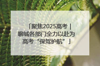 聚焦2025高考｜聊城各部门全力以赴为高考“保驾护航”