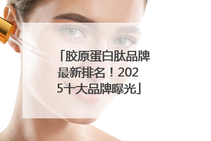 胶原蛋白肽品牌最新排名！2025十大品牌曝光