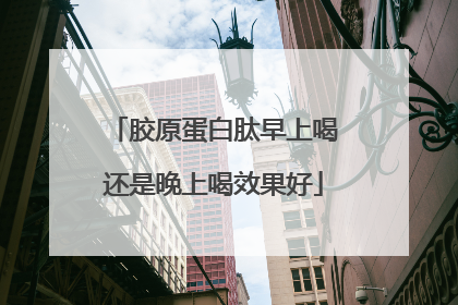 胶原蛋白肽早上喝还是晚上喝效果好