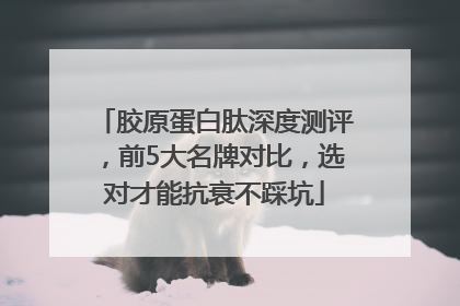 胶原蛋白肽深度测评，前5大名牌对比，选对才能抗衰不踩坑