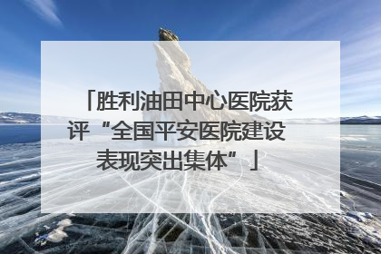 胜利油田中心医院获评“全国平安医院建设表现突出集体”