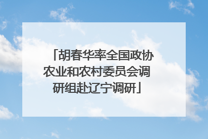 胡春华率全国政协农业和农村委员会调研组赴辽宁调研