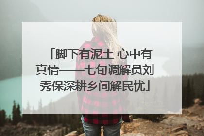脚下有泥土 心中有真情——七旬调解员刘秀保深耕乡间解民忧