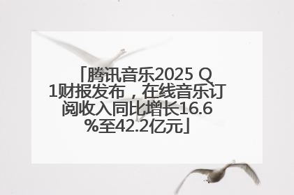 腾讯音乐2025 Q1财报发布，在线音乐订阅收入同比增长16.6%至42.2亿元