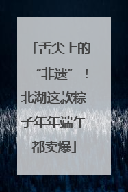 舌尖上的“非遗”！北湖这款粽子年年端午都卖爆