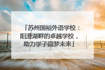 苏州国裕外语学校：阳澄湖畔的卓越学校，助力学子圆梦未来