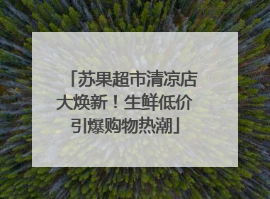 苏果超市清凉店大焕新！生鲜低价引爆购物热潮