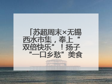 苏超周末×无锡西水市集，奉上“双倍快乐”！扬子“一口乡愁”美食别错过