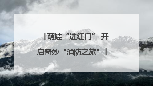 萌娃“进红门” 开启奇妙“消防之旅”