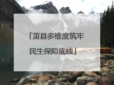 萧县多维度筑牢民生保障底线
