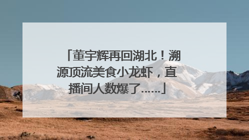 董宇辉再回湖北！溯源顶流美食小龙虾，直播间人数爆了……