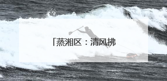 蒸湘区：清风拂过幸福村，文明绘就乡村新画卷