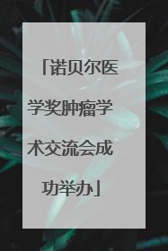 诺贝尔医学奖肿瘤学术交流会成功举办