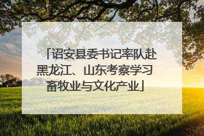 诏安县委书记率队赴黑龙江、山东考察学习畜牧业与文化产业