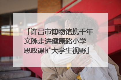 许昌市博物馆携千年文脉走进健康路小学 思政课扩大学生视野