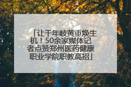 让千年岐黄重焕生机！50余家媒体记者点赞郑州医药健康职业学院职教高招