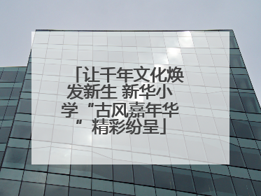 让千年文化焕发新生 新华小学“古风嘉年华”精彩纷呈