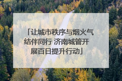 让城市秩序与烟火气结伴同行 济南城管开展百日提升行动