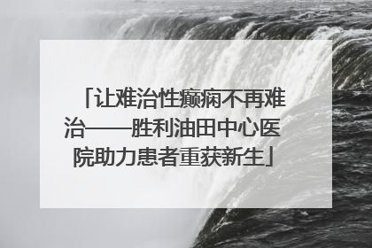 让难治性癫痫不再难治——胜利油田中心医院助力患者重获新生