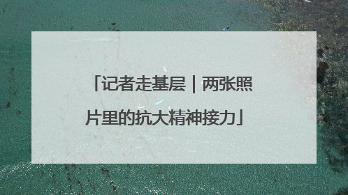 记者走基层｜两张照片里的抗大精神接力