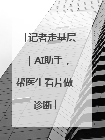 记者走基层｜AI助手，帮医生看片做诊断