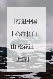 行进中国丨心往长白山 松花江上游
