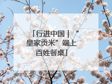 行进中国｜“皇家贡米”端上百姓餐桌