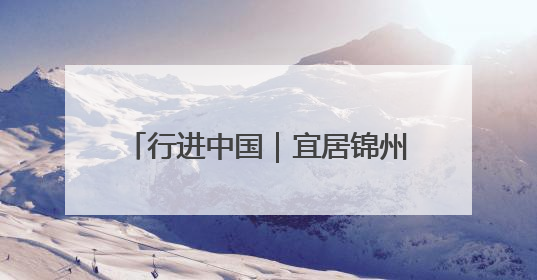行进中国｜宜居锦州：绿水青山入画来