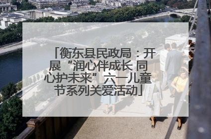 衡东县民政局：开展“润心伴成长 同心护未来”六一儿童节系列关爱活动
