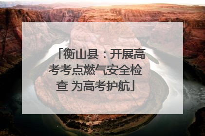 衡山县：开展高考考点燃气安全检查 为高考护航