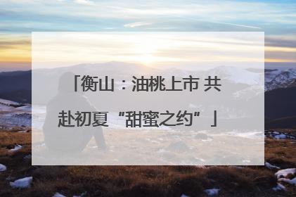 衡山：油桃上市 共赴初夏“甜蜜之约”