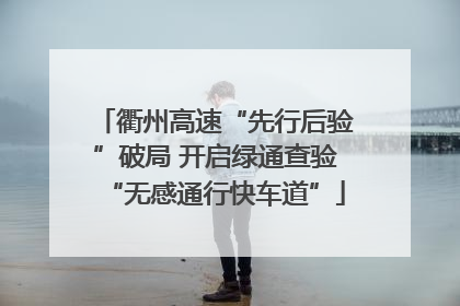 衢州高速“先行后验”破局 开启绿通查验“无感通行快车道”