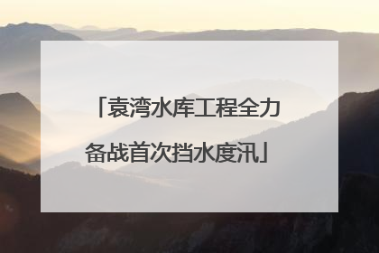 袁湾水库工程全力备战首次挡水度汛