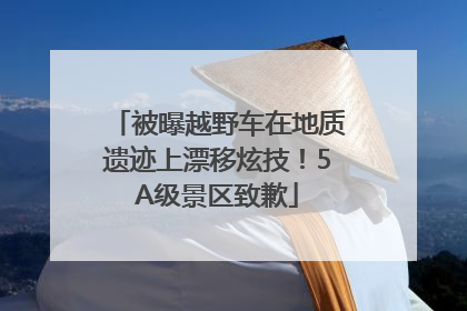 被曝越野车在地质遗迹上漂移炫技！5A级景区致歉