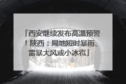西安继续发布高温预警！陕西：局地短时暴雨、雷暴大风或小冰雹