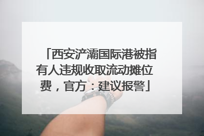 西安浐灞国际港被指有人违规收取流动摊位费，官方：建议报警