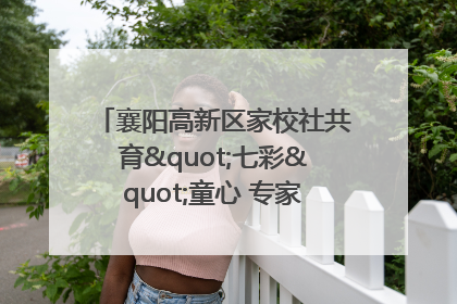 襄阳高新区家校社共育"七彩"童心 专家团支招智慧育儿