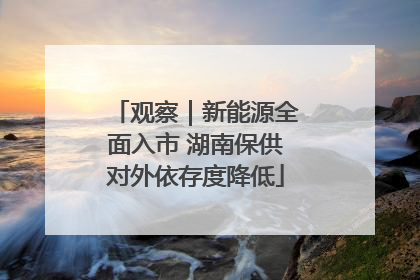 观察｜新能源全面入市 湖南保供对外依存度降低