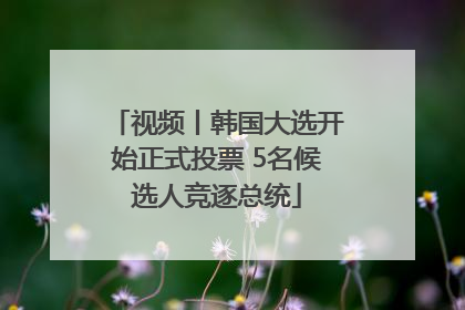 视频丨韩国大选开始正式投票 5名候选人竞逐总统