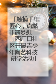 触摸千年匠心，点燃非遗梦想——西厂口社区开展青少年陶艺科技研学活动