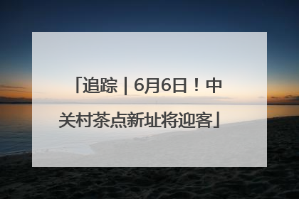 追踪｜6月6日！中关村茶点新址将迎客