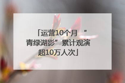 运营10个月 “青绿湖影”累计观演超10万人次