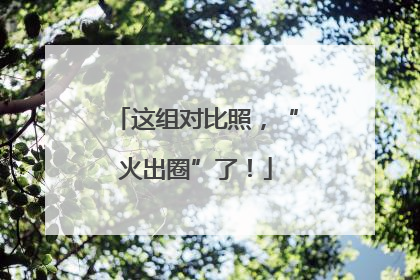 这组对比照，“火出圈”了！