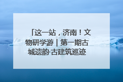这一站，济南！文物研学游｜第一期古城遗韵·古建筑巡迹之旅圆满结束