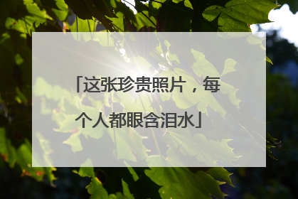 这张珍贵照片，每个人都眼含泪水