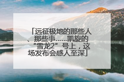 远征极地的那些人、那些事……凯旋的“雪龙2”号上，这场发布会感人至深