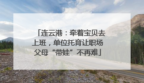 连云港：牵着宝贝去上班，单位托育让职场父母“带娃”不再难