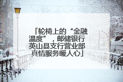 轮椅上的“金融温度”，邮储银行英山县支行营业部真情服务暖人心