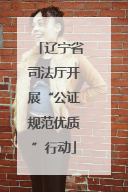 辽宁省司法厅开展“公证规范优质”行动