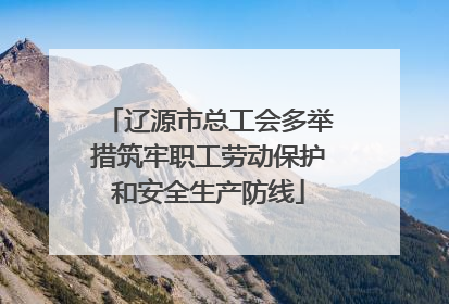辽源市总工会多举措筑牢职工劳动保护和安全生产防线